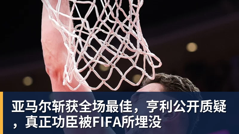 千亿体育亚马尔斩获全场最佳，亨利公开质疑，真正功臣被FIFA所埋没