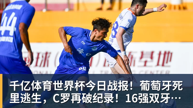 千亿体育世界杯今日战报！葡萄牙死里逃生，C罗再破纪录！16强双牙相遇