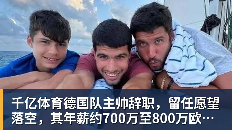 千亿体育德国队主帅辞职，留任愿望落空，其年薪约700万至800万欧元，若被解雇将获七位数遣散费，德国足协：在沉重打击后，不能让一切简单回归原样