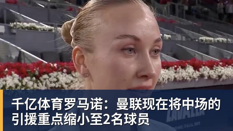 千亿体育罗马诺：曼联现在将中场的引援重点缩小至2名球员