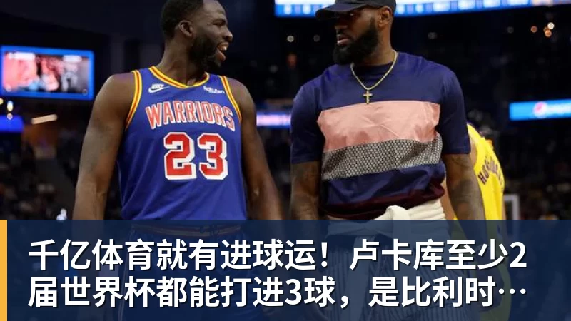 千亿体育就有进球运！卢卡库至少2届世界杯都能打进3球，是比利时首人
