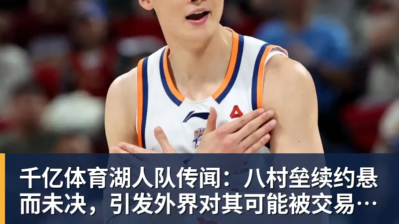 千亿体育湖人队传闻：八村垒续约悬而未决，引发外界对其可能被交易的猜测