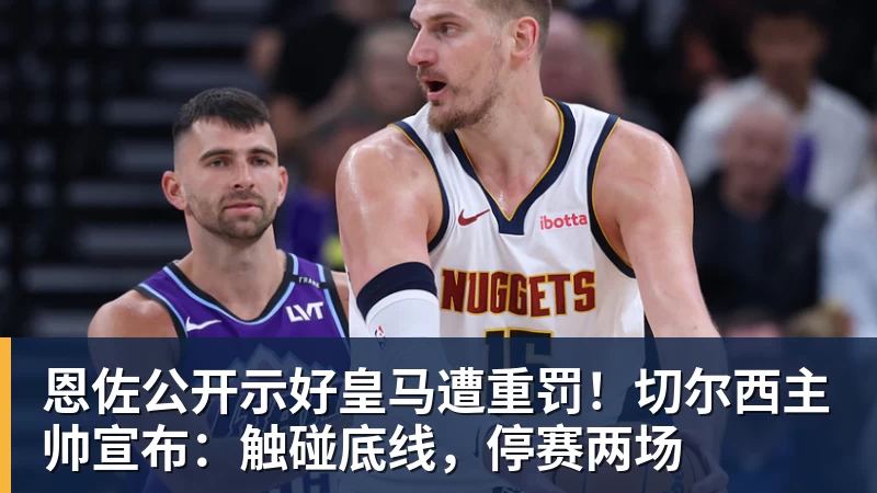 千亿体育恩佐公开示好皇马遭重罚！切尔西主帅宣布：触碰底线，停赛两场