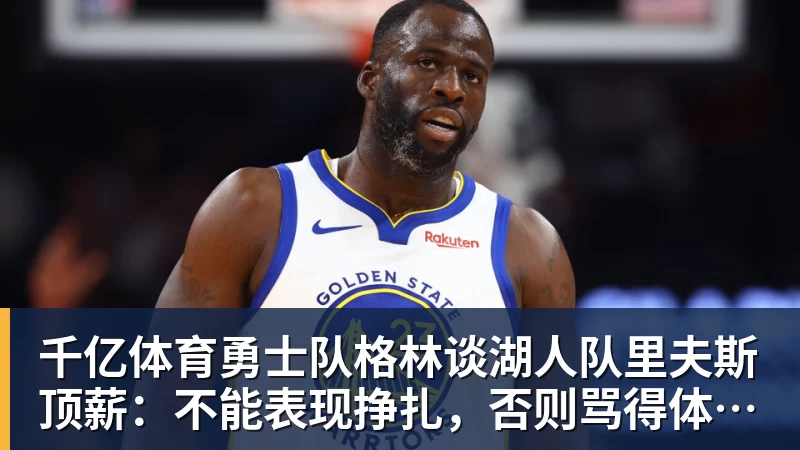 千亿体育勇士队格林谈湖人队里夫斯顶薪：不能表现挣扎，否则骂得体无完肤