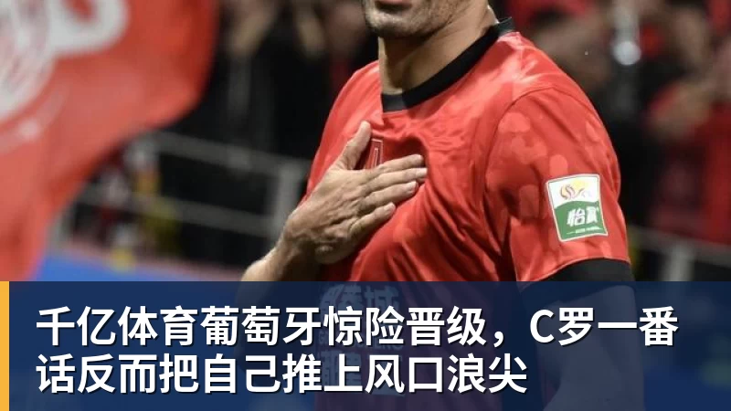 千亿体育葡萄牙惊险晋级，C罗一番话反而把自己推上风口浪尖