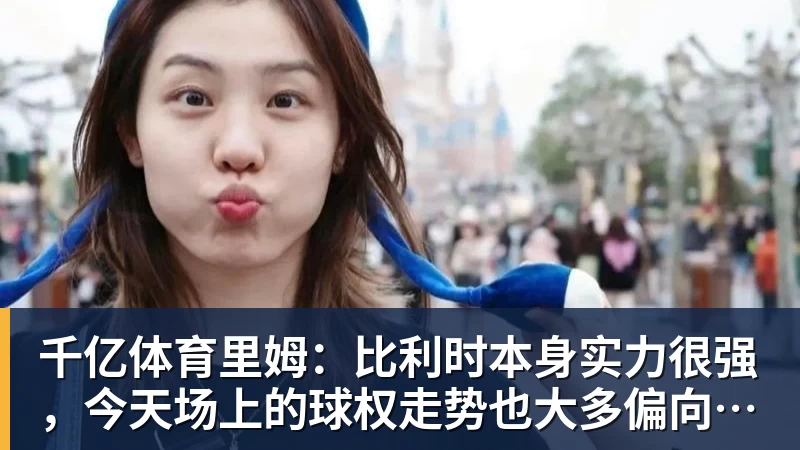 千亿体育里姆：比利时本身实力很强，今天场上的球权走势也大多偏向他们