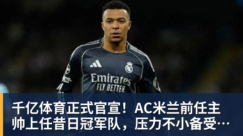 千亿体育正式官宣！AC米兰前任主帅上任昔日冠军队，压力不小备受指责