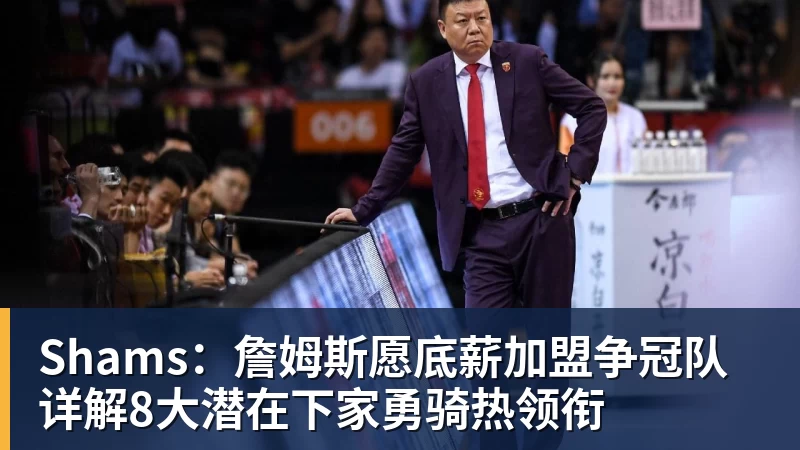 Shams：詹姆斯愿底薪加盟争冠队 详解8大潜在下家勇骑热领衔