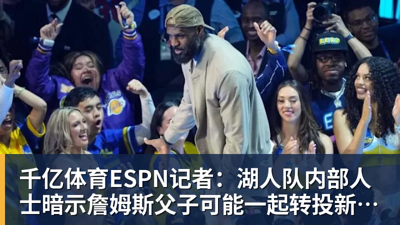 千亿体育ESPN记者:湖人队内部人士暗示詹姆斯父子可能一起转投新球队