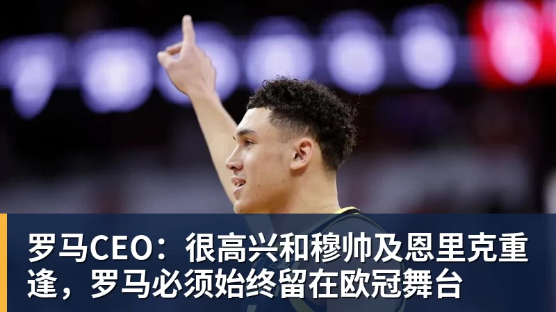 千亿体育罗马CEO：很高兴和穆帅及恩里克重逢，罗马必须始终留在欧冠舞台