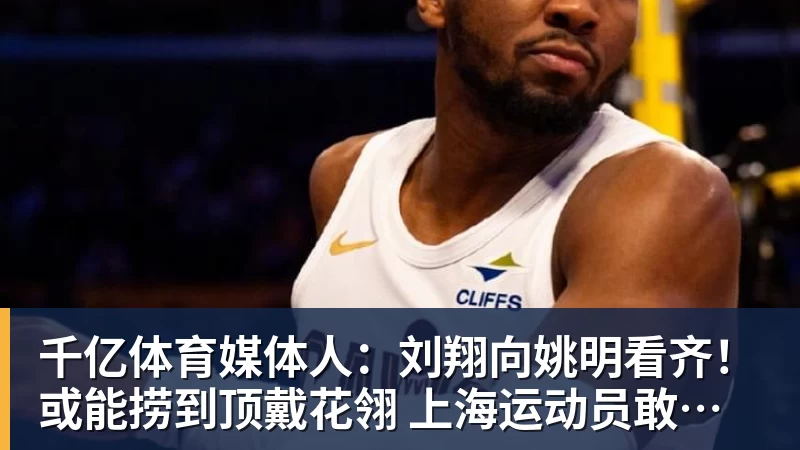 千亿体育媒体人：刘翔向姚明看齐！或能捞到顶戴花翎 上海运动员敢为天下先