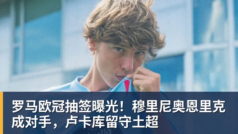 千亿体育罗马欧冠抽签曝光！穆里尼奥恩里克成对手，卢卡库留守土超