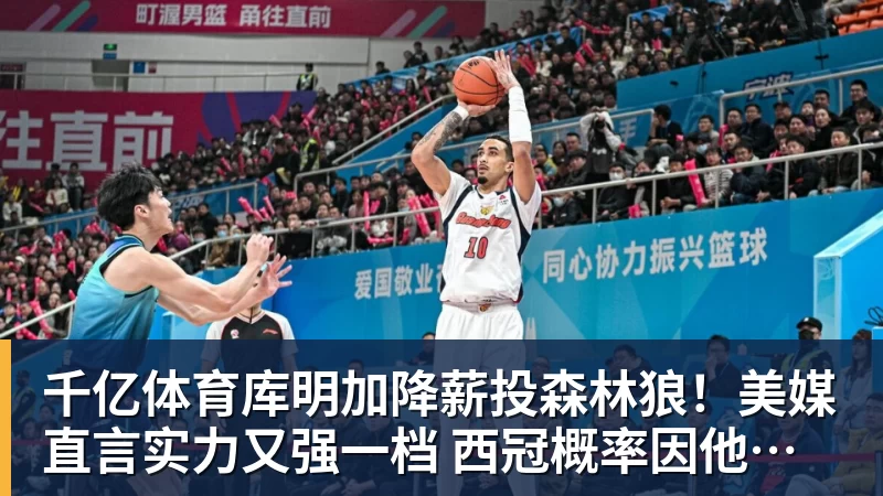 千亿体育库明加降薪投森林狼！美媒直言实力又强一档 西冠概率因他提升1%