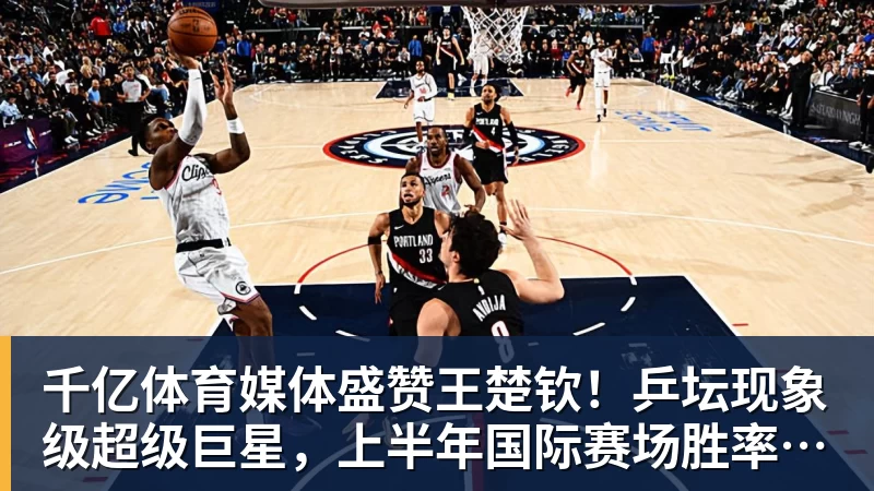 千亿体育媒体盛赞王楚钦！乒坛现象级超级巨星，上半年国际赛场胜率94%