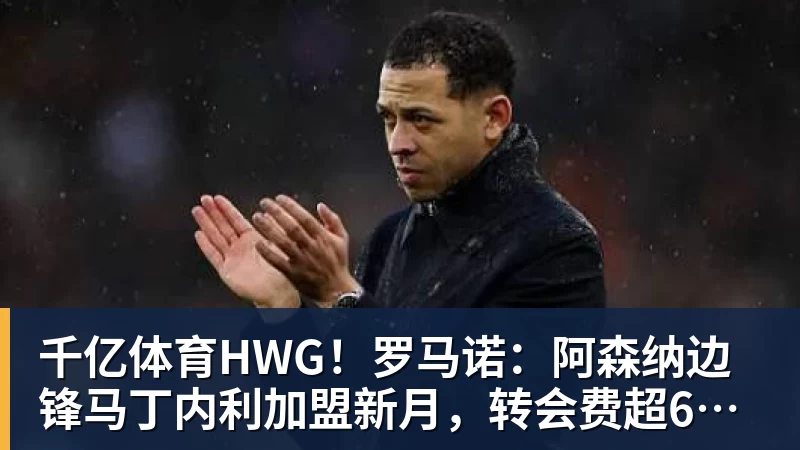 千亿体育HWG！罗马诺：阿森纳边锋马丁内利加盟新月，转会费超6500万欧