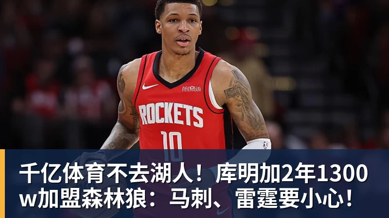 千亿体育不去湖人！库明加2年1300w加盟森林狼：马刺、雷霆要小心！