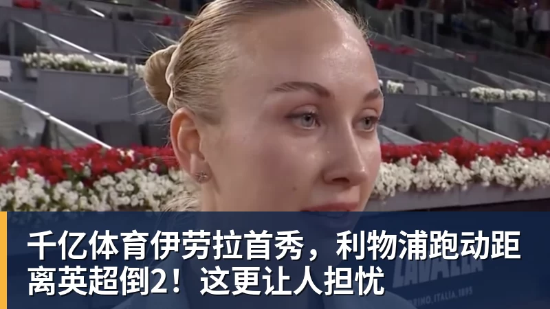 千亿体育伊劳拉首秀，利物浦跑动距离英超倒2！这更让人担忧
