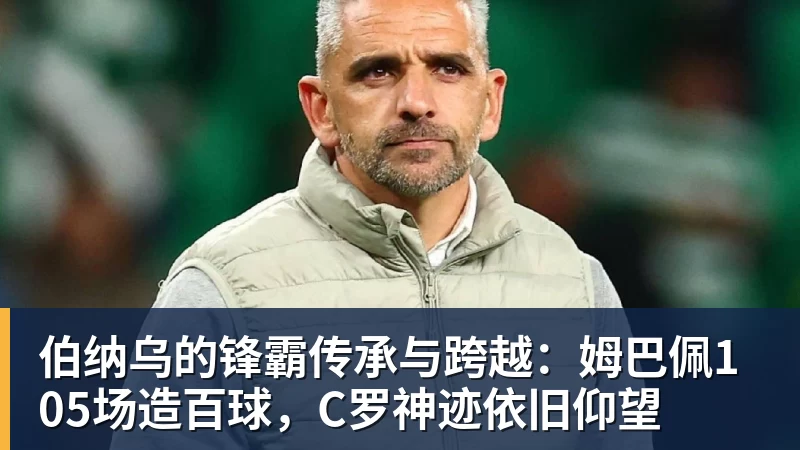 千亿体育伯纳乌的锋霸传承与跨越：姆巴佩105场造百球，C罗神迹依旧仰望