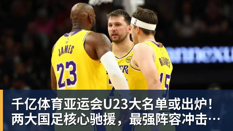 千亿体育亚运会U23大名单或出炉！两大国足核心驰援，最强阵容冲击亚运奖牌