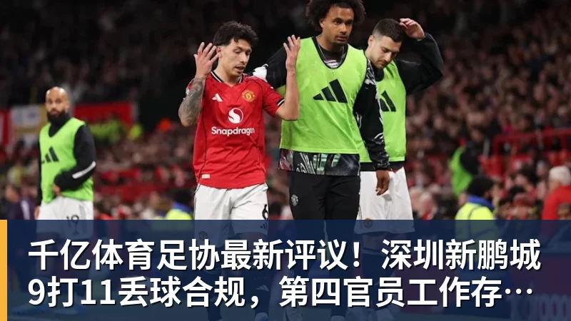 千亿体育足协最新评议！深圳新鹏城9打11丢球合规，第四官员工作存在不足