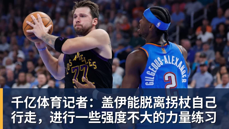 千亿体育记者：盖伊能脱离拐杖自己行走，进行一些强度不大的力量练习