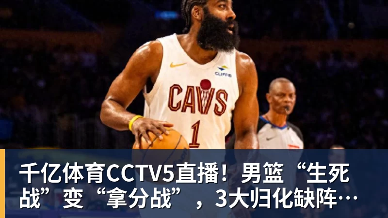 千亿体育CCTV5直播！男篮“生死战”变“拿分战”，3大归化缺阵，输球=郭士强下课