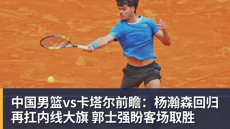 中国男篮vs卡塔尔前瞻:杨瀚森回归再扛内线大旗 郭士强盼客场取胜 - 千亿体育 - 千亿qianyi(中国)