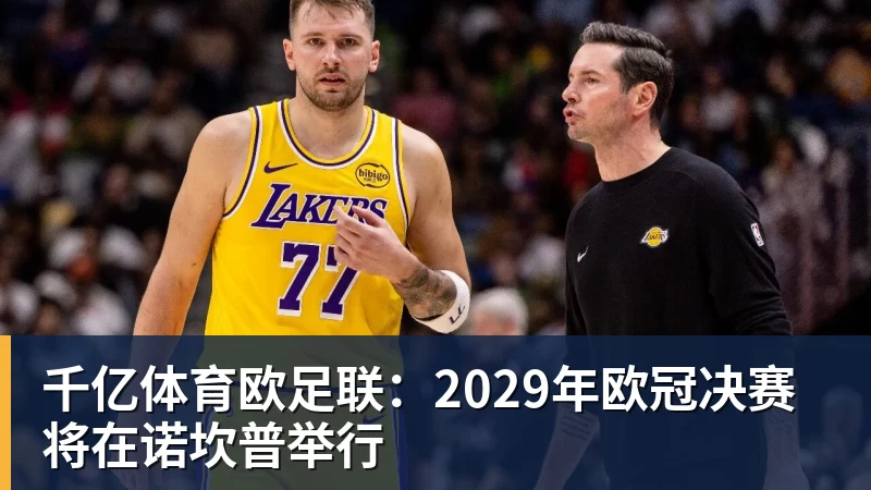 千亿体育欧足联：2029年欧冠决赛将在诺坎普举行