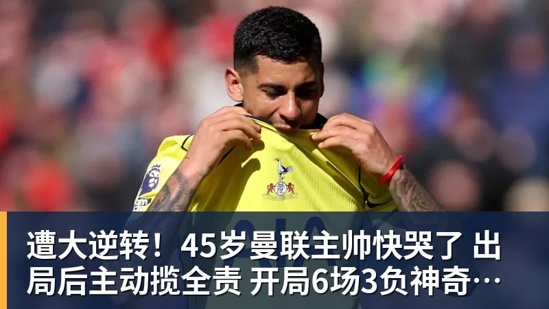 遭大逆转！45岁曼联主帅快哭了 出局后主动揽全责 开局6场3负神奇不再