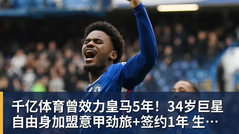 千亿体育曾效力皇马5年！34岁巨星自由身加盟意甲劲旅+签约1年 生涯夺38冠