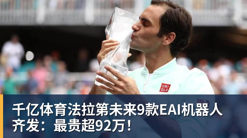 千亿体育法拉第未来9款EAI机器人齐发：最贵超92万！