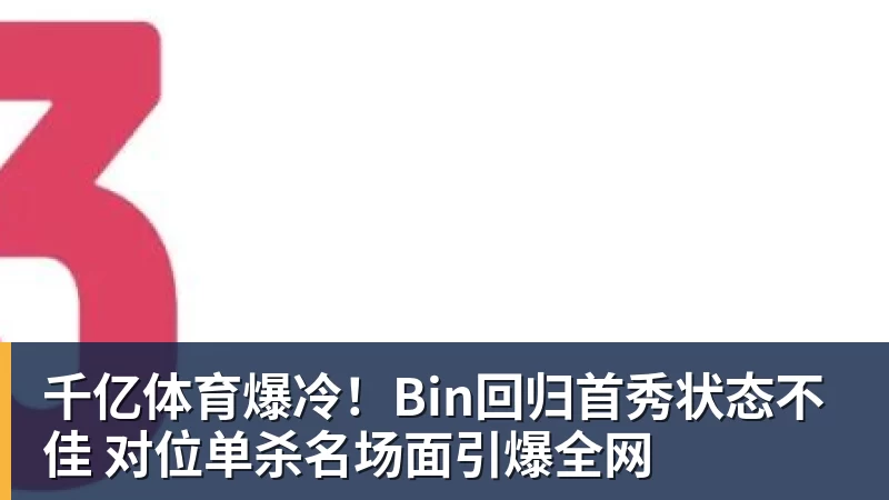 千亿体育爆冷！Bin回归首秀状态不佳 对位单杀名场面引爆全网
