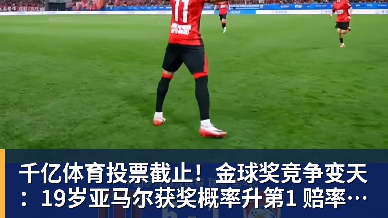 千亿体育投票截止！金球奖竞争变天：19岁亚马尔获奖概率升第1 赔率平凯恩