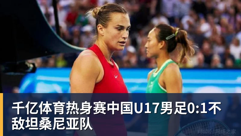 千亿体育热身赛中国U17男足0:1不敌坦桑尼亚队