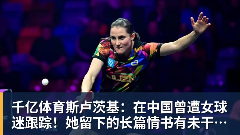 千亿体育斯卢茨基:在中国曾遭女球迷跟踪!她留下的长篇情书有未干泪痕