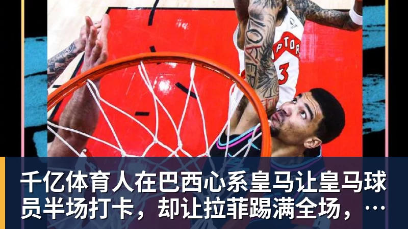 千亿体育人在巴西心系皇马让皇马球员半场打卡,却让拉菲踢满全场,安切洛蒂私心太明显