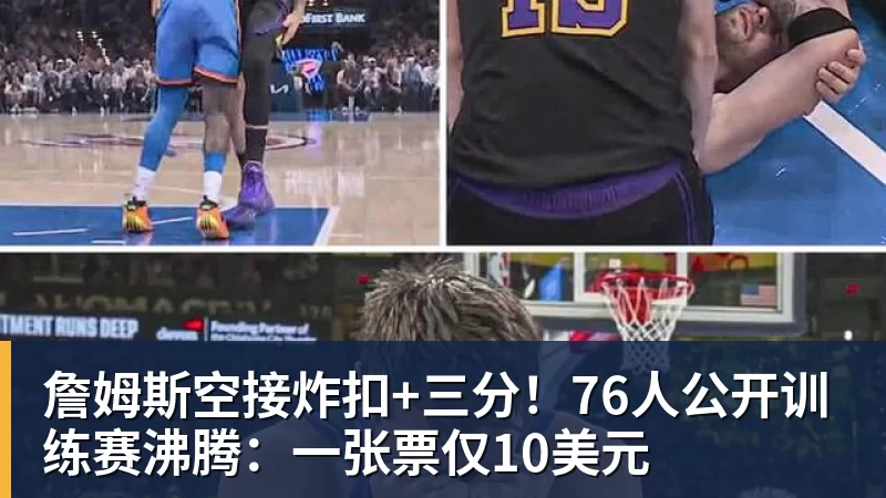詹姆斯空接炸扣+三分!76人公开训练赛沸腾:一张票仅10美元