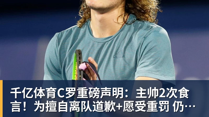 千亿体育C罗重磅声明:主帅2次食言!为擅自离队道歉+愿受重罚 仍想为国出战