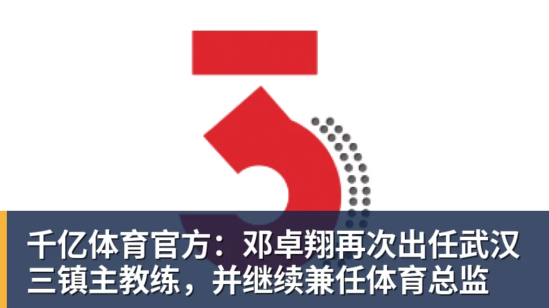 千亿体育官方:邓卓翔再次出任武汉三镇主教练,并继续兼任体育总监