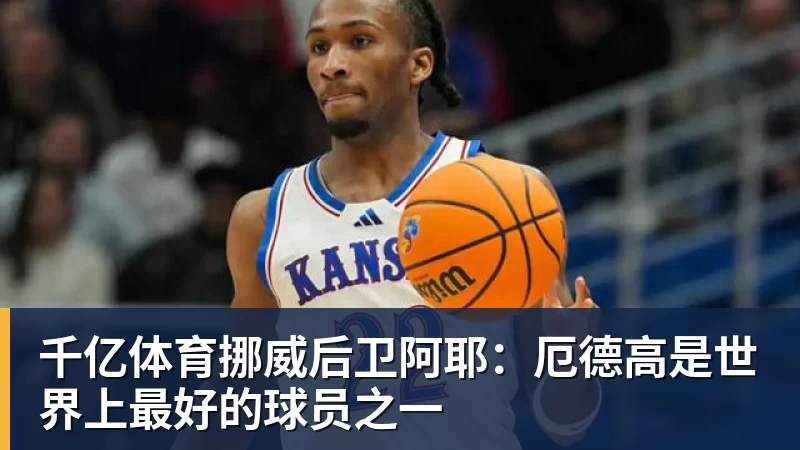 千亿体育挪威后卫阿耶:厄德高是世界上最好的球员之一