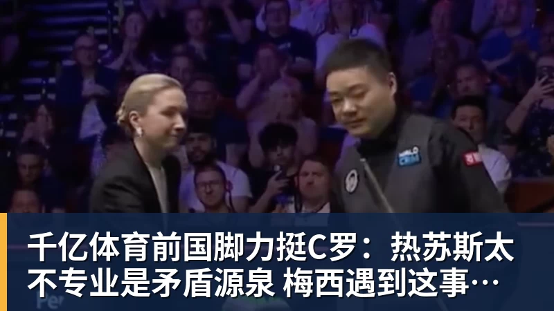 千亿体育前国脚力挺C罗：热苏斯太不专业是矛盾源泉 梅西遇到这事也会发飙