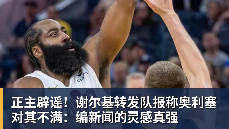 正主辟谣!谢尔基转发队报称奥利塞对其不满:编新闻的灵感真强