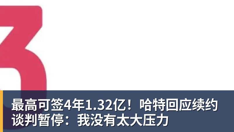 最高可签4年1.32亿!哈特回应续约谈判暂停:我没有太大压力